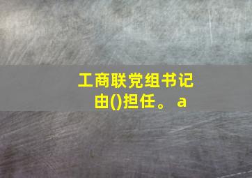 工商联党组书记由()担任。 a